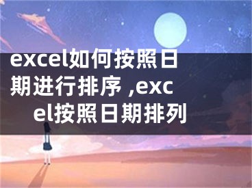 excel如何按照日期進行排序 ,excel按照日期排列