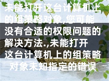 未能打開這臺計算機上的組策略對象,您可能沒有合適的權限問題的解決方法.,未能打開這臺計算機上的組策略對象未知指定的錯誤