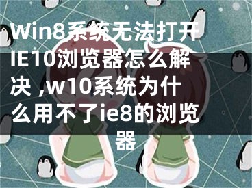 Win8系統(tǒng)無法打開IE10瀏覽器怎么解決 ,w10系統(tǒng)為什么用不了ie8的瀏覽器