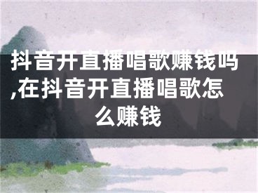 抖音開(kāi)直播唱歌賺錢(qián)嗎,在抖音開(kāi)直播唱歌怎么賺錢(qián)