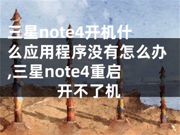 三星note4開機(jī)什么應(yīng)用程序沒有怎么辦,三星note4重啟開不了機(jī)