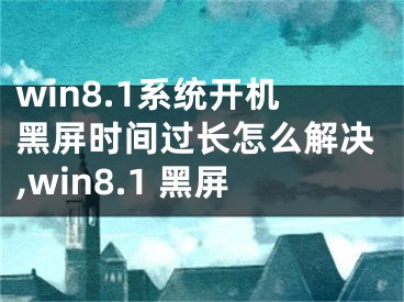 win8.1系統(tǒng)開機(jī)黑屏?xí)r間過(guò)長(zhǎng)怎么解決,win8.1 黑屏