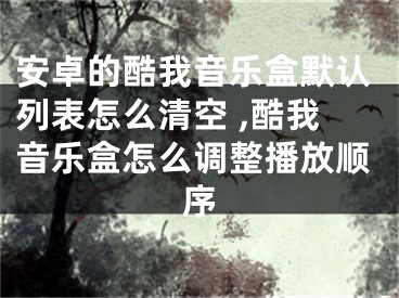 安卓的酷我音樂盒默認列表怎么清空 ,酷我音樂盒怎么調整播放順序