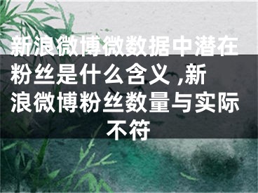 新浪微博微數(shù)據(jù)中潛在粉絲是什么含義 ,新浪微博粉絲數(shù)量與實際不符