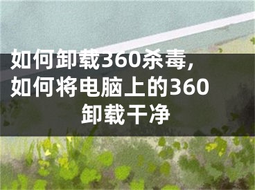 如何卸載360殺毒,如何將電腦上的360卸載干凈