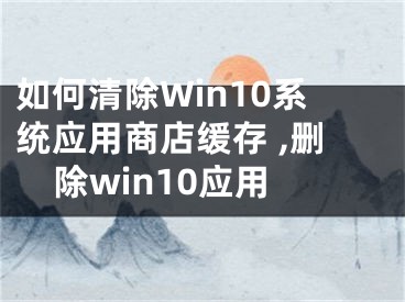 如何清除Win10系統(tǒng)應(yīng)用商店緩存 ,刪除win10應(yīng)用