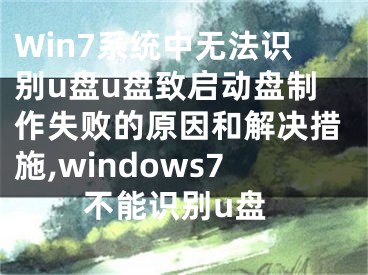 Win7系統(tǒng)中無法識別u盤u盤致啟動盤制作失敗的原因和解決措施,windows7不能識別u盤