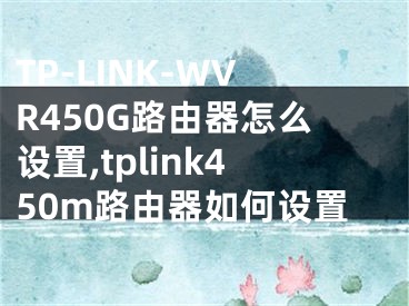 TP-LINK-WVR450G路由器怎么設(shè)置,tplink450m路由器如何設(shè)置