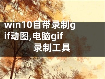 win10自帶錄制gif動(dòng)圖,電腦gif錄制工具