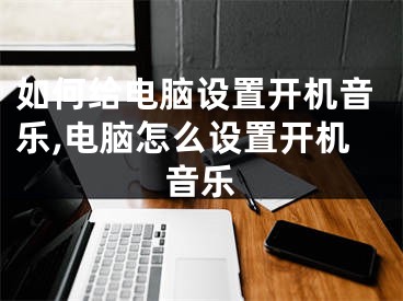 如何給電腦設置開機音樂,電腦怎么設置開機音樂