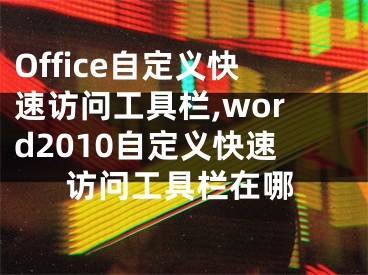 Office自定義快速訪問工具欄,word2010自定義快速訪問工具欄在哪