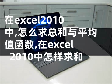 在excel2010中,怎么求總和與平均值函數(shù),在excel2010中怎樣求和