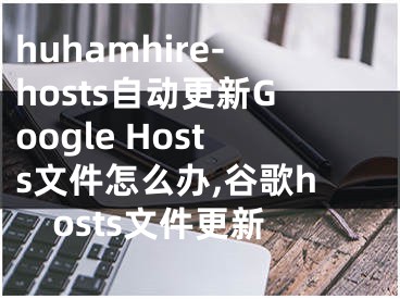 huhamhire-hosts自動(dòng)更新Google Hosts文件怎么辦,谷歌hosts文件更新