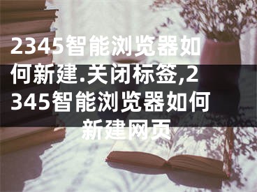 2345智能瀏覽器如何新建.關(guān)閉標(biāo)簽,2345智能瀏覽器如何新建網(wǎng)頁