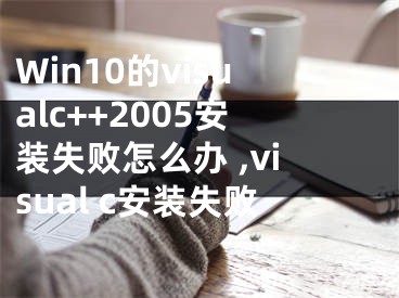 Win10的visualc++2005安裝失敗怎么辦 ,visual c安裝失敗