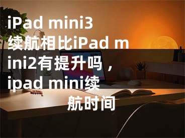 iPad mini3續(xù)航相比iPad mini2有提升嗎 ,ipad mini續(xù)航時(shí)間