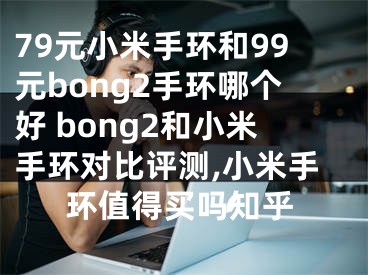 79元小米手環(huán)和99元bong2手環(huán)哪個(gè)好 bong2和小米手環(huán)對(duì)比評(píng)測(cè),小米手環(huán)值得買嗎知乎