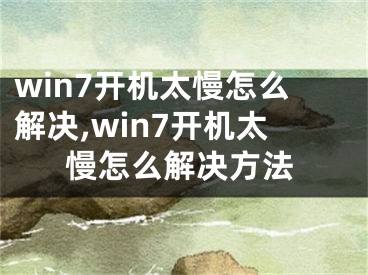 win7開機(jī)太慢怎么解決,win7開機(jī)太慢怎么解決方法