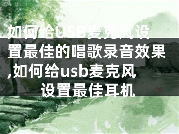 如何給USB麥克風(fēng)設(shè)置最佳的唱歌錄音效果,如何給usb麥克風(fēng)設(shè)置最佳耳機(jī)