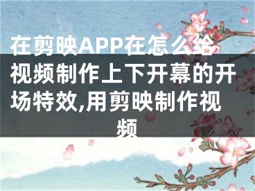 在剪映APP在怎么給視頻制作上下開(kāi)幕的開(kāi)場(chǎng)特效,用剪映制作視頻