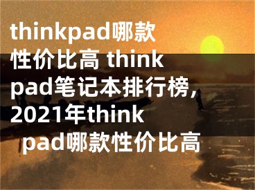 thinkpad哪款性價(jià)比高 thinkpad筆記本排行榜,2021年thinkpad哪款性價(jià)比高