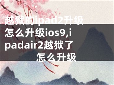 越獄的ipad2升級怎么升級ios9,ipadair2越獄了怎么升級