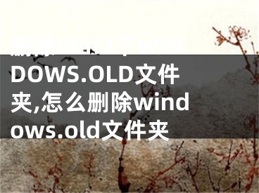 刪除Win7下WINDOWS.OLD文件夾,怎么刪除windows.old文件夾