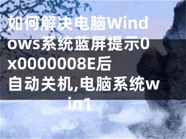 如何解決電腦Windows系統(tǒng)藍屏提示0x0000008E后自動關機,電腦系統(tǒng)win1