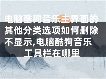 電腦酷狗音樂主界面的其他分類選項如何刪除不顯示,電腦酷狗音樂工具欄在哪里