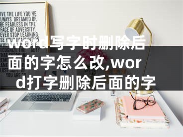 word寫字時刪除后面的字怎么改,word打字刪除后面的字