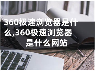 360極速瀏覽器是什么,360極速瀏覽器是什么網(wǎng)站