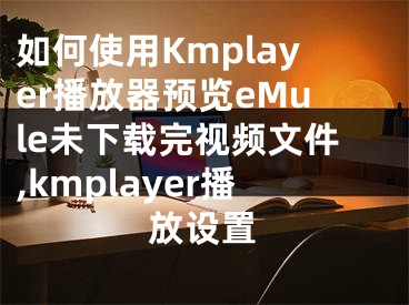 如何使用Kmplayer播放器預(yù)覽eMule未下載完視頻文件,kmplayer播放設(shè)置