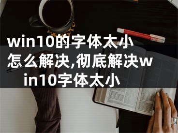 win10的字體太小怎么解決,徹底解決win10字體太小