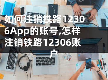 如何注銷鐵路12306App的賬號,怎樣注銷鐵路12306賬戶