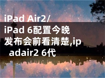 iPad Air2/iPad 6配置今晚發(fā)布會前看清楚,ipadair2 6代