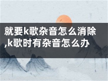 就要k歌雜音怎么消除,k歌時有雜音怎么辦