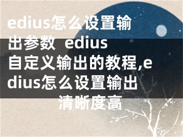 edius怎么設(shè)置輸出參數(shù)  edius自定義輸出的教程,edius怎么設(shè)置輸出清晰度高