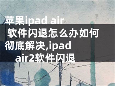 蘋果ipad air 軟件閃退怎么辦如何徹底解決,ipad air2軟件閃退