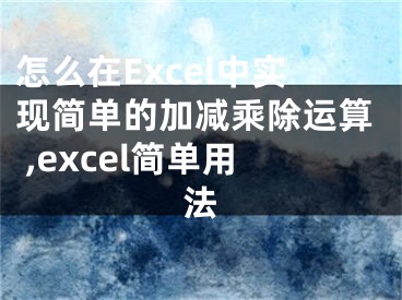 怎么在Excel中實(shí)現(xiàn)簡單的加減乘除運(yùn)算 ,excel簡單用法