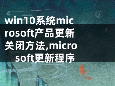 win10系統(tǒng)microsoft產(chǎn)品更新關(guān)閉方法,microsoft更新程序