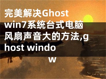 完美解決Ghost win7系統(tǒng)臺式電腦風(fēng)扇聲音大的方法,ghost window