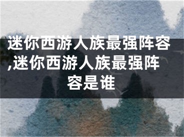 迷你西游人族最強(qiáng)陣容,迷你西游人族最強(qiáng)陣容是誰(shuí)