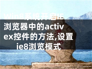 Win8系統(tǒng)開啟IE瀏覽器中的activex控件的方法,設(shè)置ie8瀏覽模式