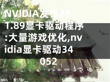 NVIDIA發(fā)布381.89顯卡驅(qū)動程序:大量游戲優(yōu)化,nvidia顯卡驅(qū)動34052