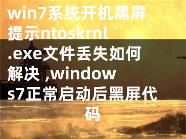 win7系統(tǒng)開機(jī)黑屏提示ntoskrnl.exe文件丟失如何解決 ,windows7正常啟動(dòng)后黑屏代碼