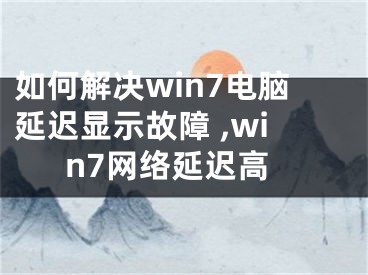 如何解決win7電腦延遲顯示故障 ,win7網(wǎng)絡(luò)延遲高