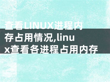 查看LINUX進(jìn)程內(nèi)存占用情況,linux查看各進(jìn)程占用內(nèi)存