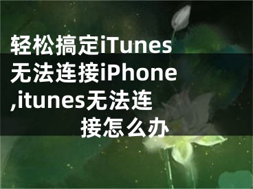 輕松搞定iTunes無法連接iPhone,itunes無法連接怎么辦