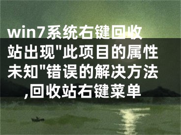 win7系統(tǒng)右鍵回收站出現(xiàn)"此項(xiàng)目的屬性未知"錯(cuò)誤的解決方法,回收站右鍵菜單