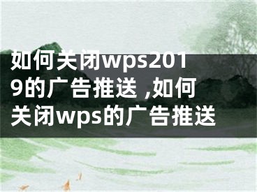 如何關(guān)閉wps2019的廣告推送 ,如何關(guān)閉wps的廣告推送